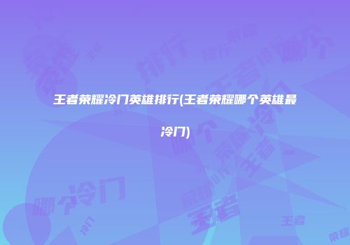 王者荣耀冷门英雄排行(王者荣耀哪个英雄最冷门)
