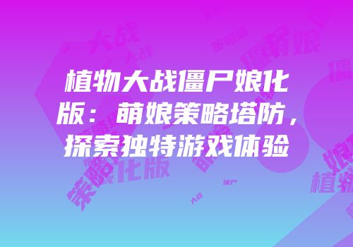 植物大战僵尸娘化版：萌娘策略塔防，探索独特游戏体验
