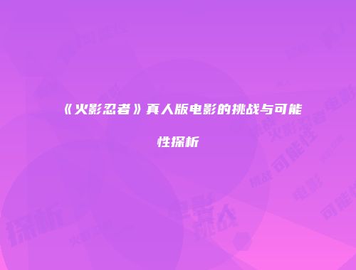 《火影忍者》真人版电影的挑战与可能性探析