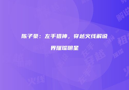 陈子豪：左手狙神，穿越火线解说界璀璨明星