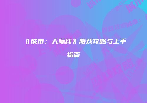 《城市：天际线》游戏攻略与上手指南