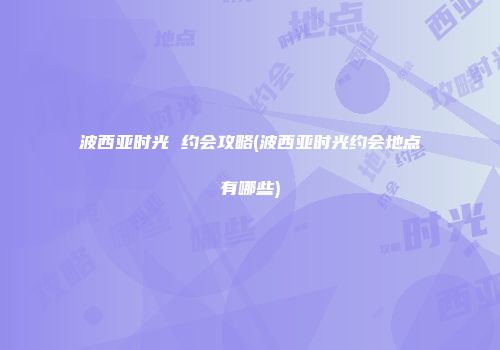 波西亚时光 约会攻略(波西亚时光约会地点有哪些)