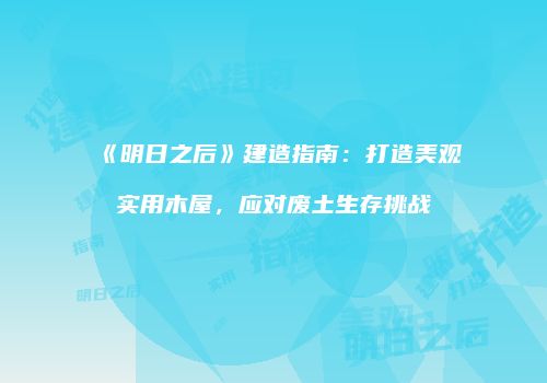 《明日之后》建造指南：打造美观实用木屋，应对废土生存挑战