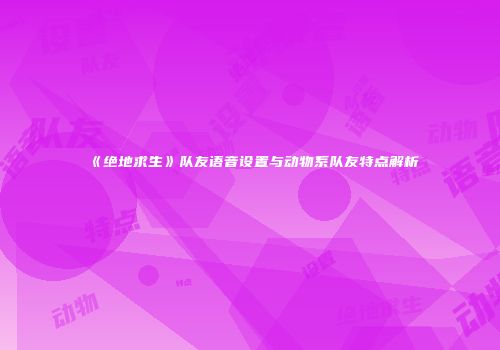 《绝地求生》队友语音设置与动物系队友特点解析