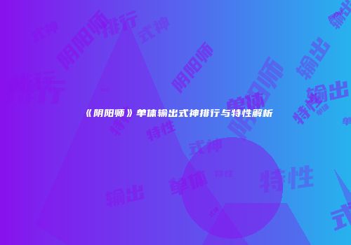《阴阳师》单体输出式神排行与特性解析