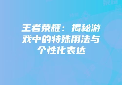 王者荣耀：揭秘游戏中的特殊用法与个性化表达