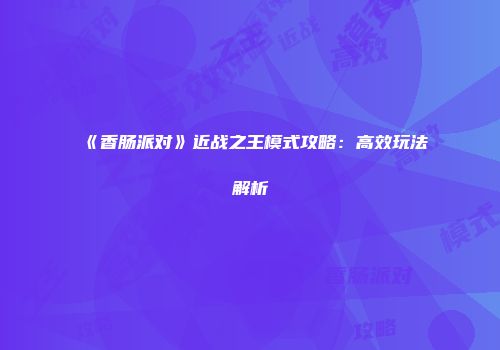 《香肠派对》近战之王模式攻略：高效玩法解析