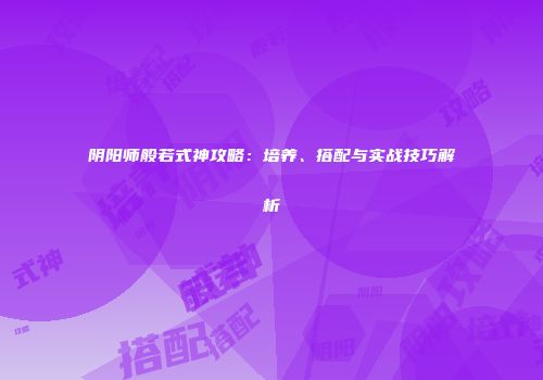 阴阳师般若式神攻略：培养、搭配与实战技巧解析