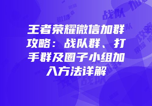 王者荣耀微信加群攻略：战队群、打手群及圈子小组加入方法详解