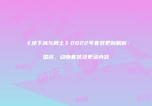 《地下城与勇士》2022年套装更新解析：国庆、动物套装及更多内容