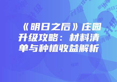 《明日之后》庄园升级攻略：材料清单与种植收益解析