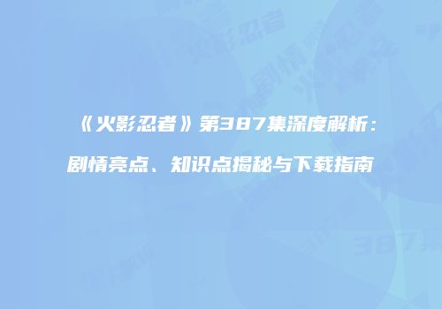 《火影忍者》第387集深度解析：剧情亮点、知识点揭秘与下载指南