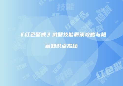 《红色警戒》武器技能解锁攻略与隐藏知识点揭秘