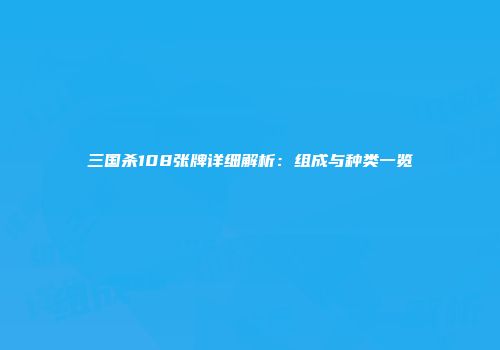 三国杀108张牌详细解析：组成与种类一览