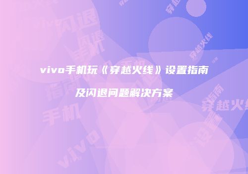 vivo手机玩《穿越火线》设置指南及闪退问题解决方案