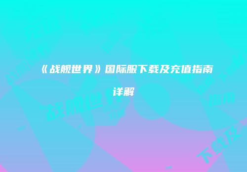 《战舰世界》国际服下载及充值指南详解