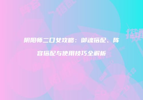 阴阳师二口女攻略：御魂搭配、阵容搭配与使用技巧全解析