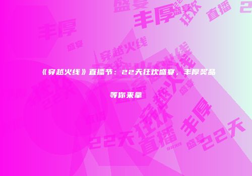 《穿越火线》直播节：22天狂欢盛宴，丰厚奖品等你来拿