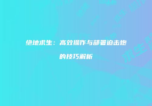 绝地求生：高效操作与部署迫击炮的技巧解析