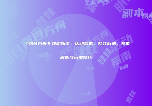 《明日方舟》攻略指南：活动副本、娃娃取法、技能解析与玩法技巧