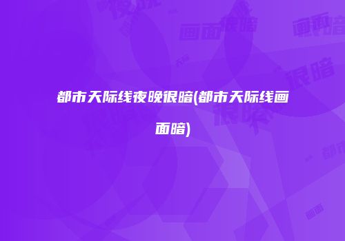 都市天际线夜晚很暗(都市天际线画面暗)