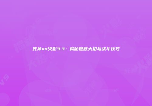 死神vs火影3.3：揭秘隐藏大招与战斗技巧