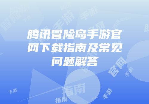 腾讯冒险岛手游官网下载指南及常见问题解答