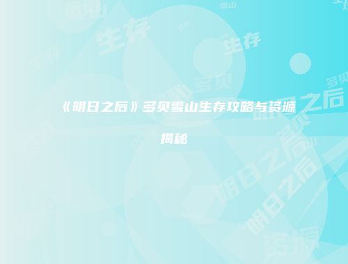 《明日之后》多贝雪山生存攻略与资源揭秘