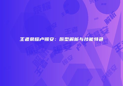 王者荣耀卢锡安：原型解析与技能特色