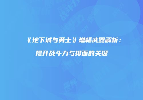 《地下城与勇士》增幅武器解析：提升战斗力与排面的关键