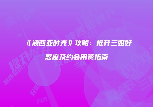 《波西亚时光》攻略：提升三姐好感度及约会用餐指南