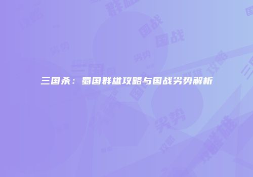 三国杀：蜀国群雄攻略与国战劣势解析