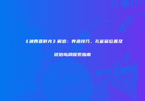 《波西亚时光》解惑：养鱼技巧、孔雀菊位置及琥珀岛洞探索指南