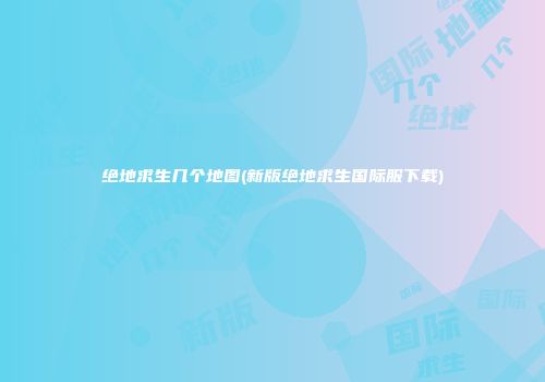 绝地求生几个地图(新版绝地求生国际服下载)