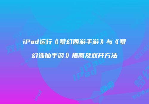 iPad运行《梦幻西游手游》与《梦幻诛仙手游》指南及双开方法
