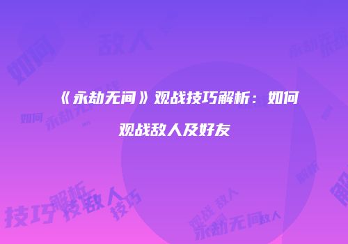 《永劫无间》观战技巧解析：如何观战敌人及好友
