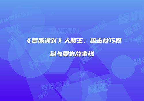 《香肠派对》大魔王：狙击技巧揭秘与复仇故事线