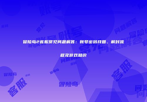 冒险岛2客服常见问题解答：账号密码找回、解封流程及游戏知识