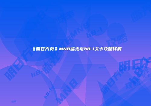 《明日方舟》MN8临光与h8-1关卡攻略详解