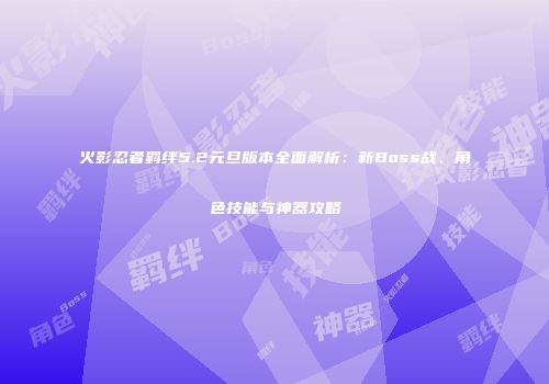 火影忍者羁绊5.2元旦版本全面解析：新Boss战、角色技能与神器攻略