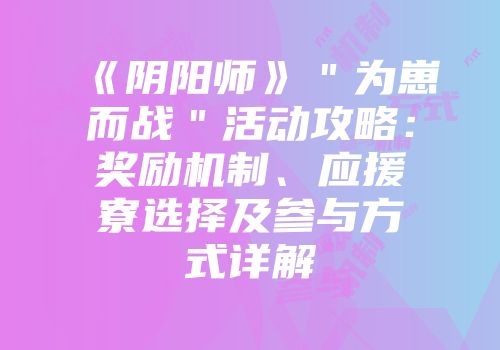 《阴阳师》＂为崽而战＂活动攻略：奖励机制、应援寮选择及参与方式详解