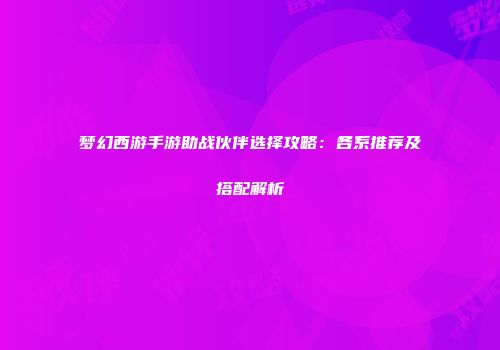 梦幻西游手游助战伙伴选择攻略：各系推荐及搭配解析