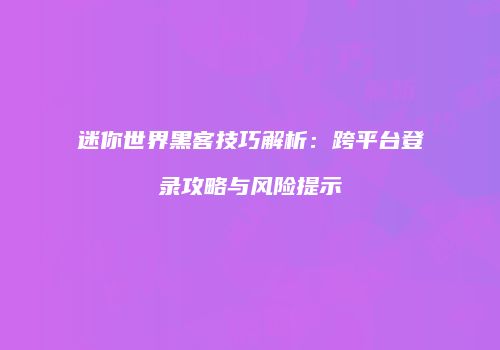 迷你世界黑客技巧解析：跨平台登录攻略与风险提示