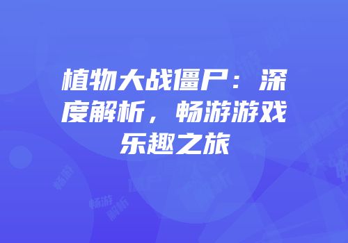 植物大战僵尸：深度解析，畅游游戏乐趣之旅