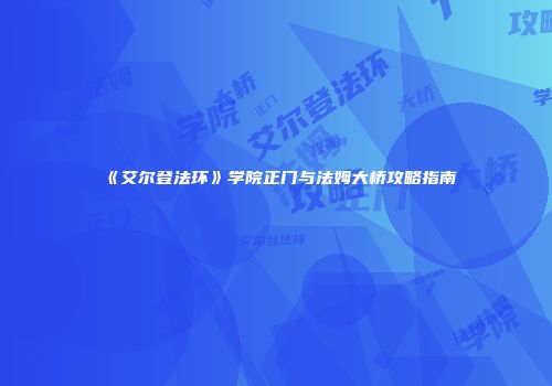 《艾尔登法环》学院正门与法姆大桥攻略指南