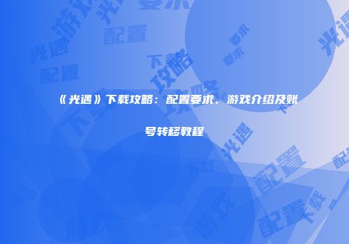 《光遇》下载攻略：配置要求、游戏介绍及账号转移教程