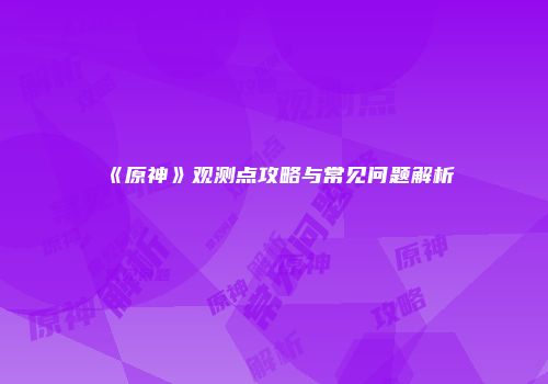 《原神》观测点攻略与常见问题解析