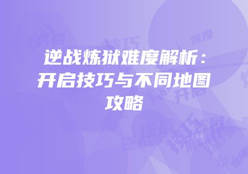 逆战炼狱难度解析：开启技巧与不同地图攻略