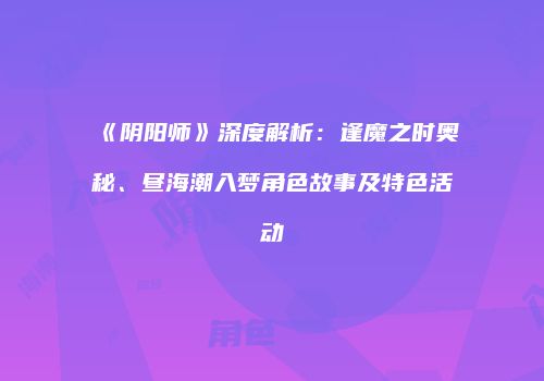 《阴阳师》深度解析：逢魔之时奥秘、昼海潮入梦角色故事及特色活动