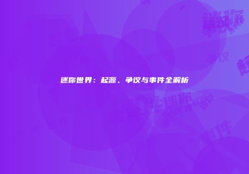 迷你世界：起源、争议与事件全解析